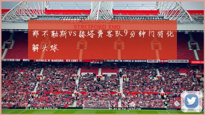 那不勒斯vs赫塔费客队9分钟门将化解头球