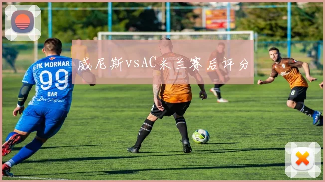 威尼斯vsAC米兰赛后评分