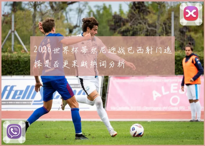 2026世界杯蒂尔尼迎战巴西射门选择是否更果断热词分析