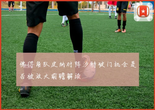 佛得角队皮纳对阵沙特破门机会是否被放大前瞻解读
