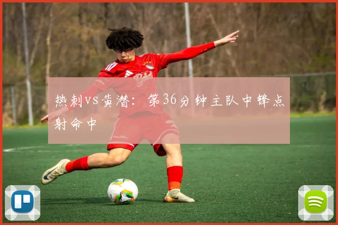 热刺vs黄潜:第36分钟主队中锋点射命中