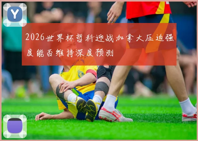 2026世界杯哲科迎战加拿大压迫强度能否维持深度预测
