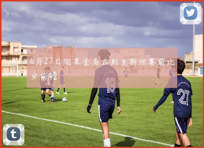 6月27日刚果金乌兹别克斯坦赛前比分前瞻
