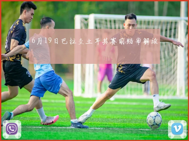 6月19日巴拉圭土耳其赛前赔率解读