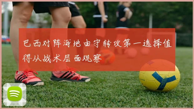 巴西对阵海地由守转攻第一选择值得从战术层面观察