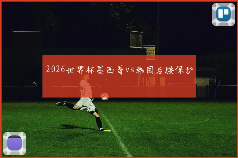 2026世界杯墨西哥vs韩国后腰保护