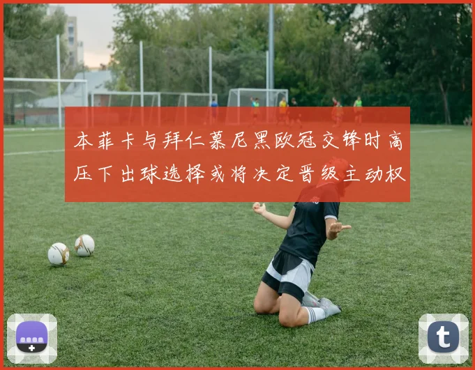 本菲卡与拜仁慕尼黑欧冠交锋时高压下出球选择或将决定晋级主动权