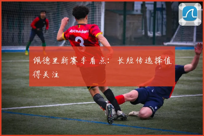 佩德里新赛季看点:长短传选择值得关注