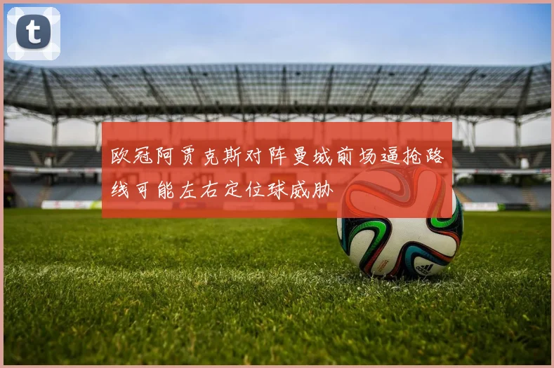 欧冠阿贾克斯对阵曼城前场逼抢路线可能左右定位球威胁
