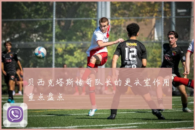 贝西克塔斯传奇队长的更衣室作用重点盘点
