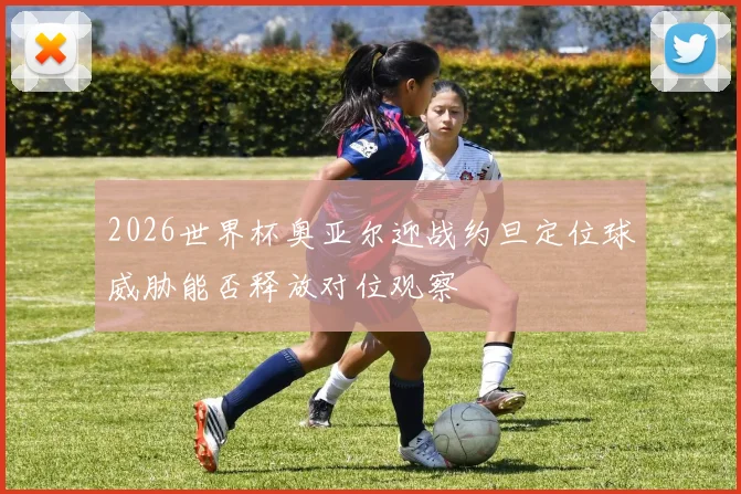 2026世界杯奥亚尔迎战约旦定位球威胁能否释放对位观察