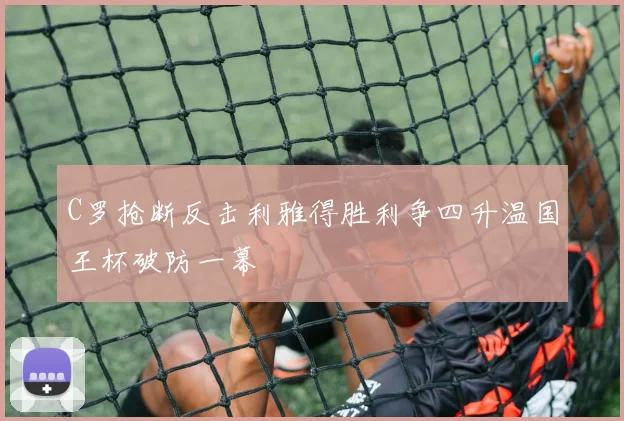C罗抢断反击利雅得胜利争四升温国王杯破防一幕
