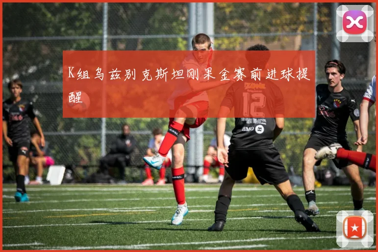 K组乌兹别克斯坦刚果金赛前进球提醒