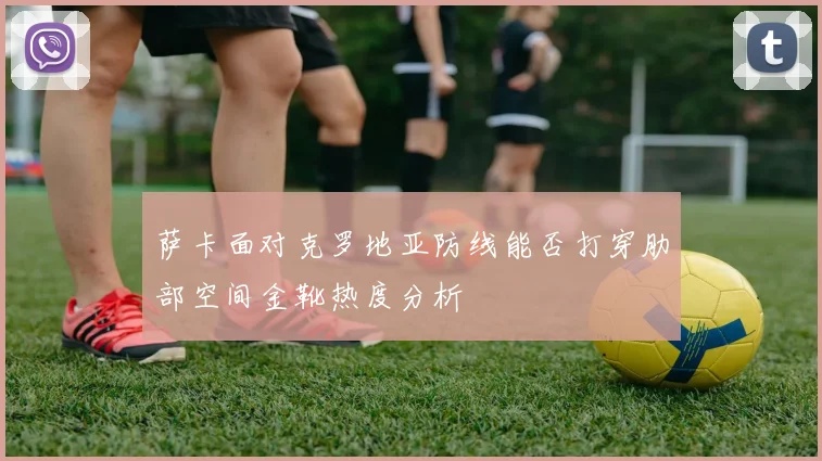 萨卡面对克罗地亚防线能否打穿肋部空间金靴热度分析