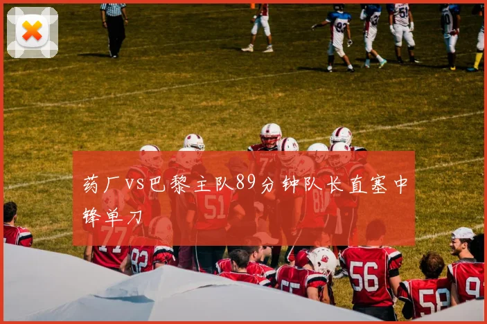 药厂vs巴黎主队89分钟队长直塞中锋单刀