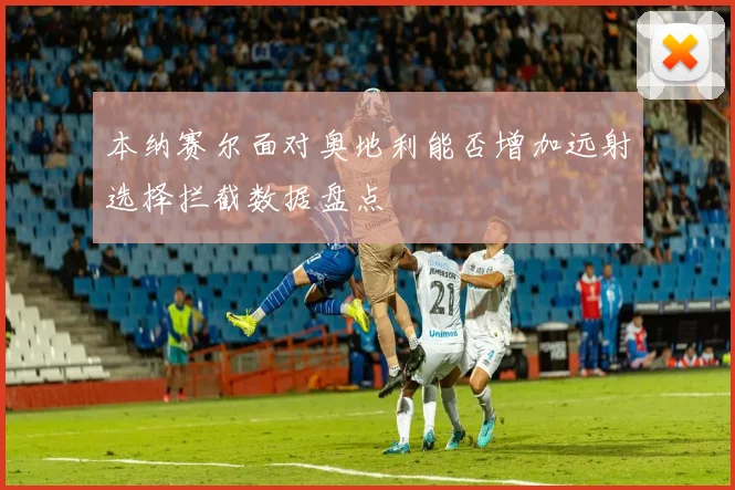本纳赛尔面对奥地利能否增加远射选择拦截数据盘点